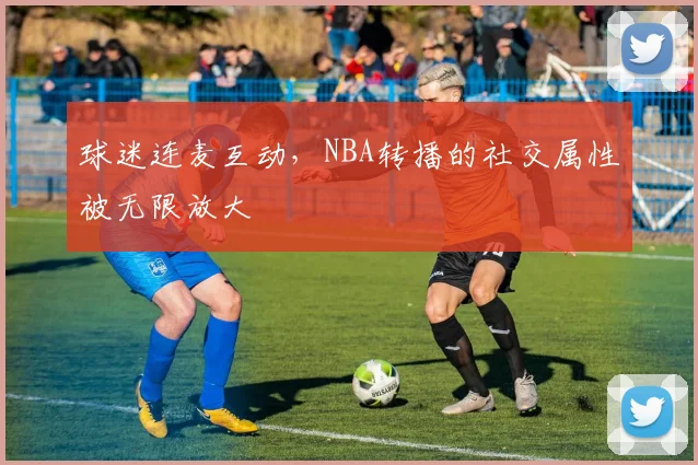 球迷连麦互动，NBA转播的社交属性被无限放大