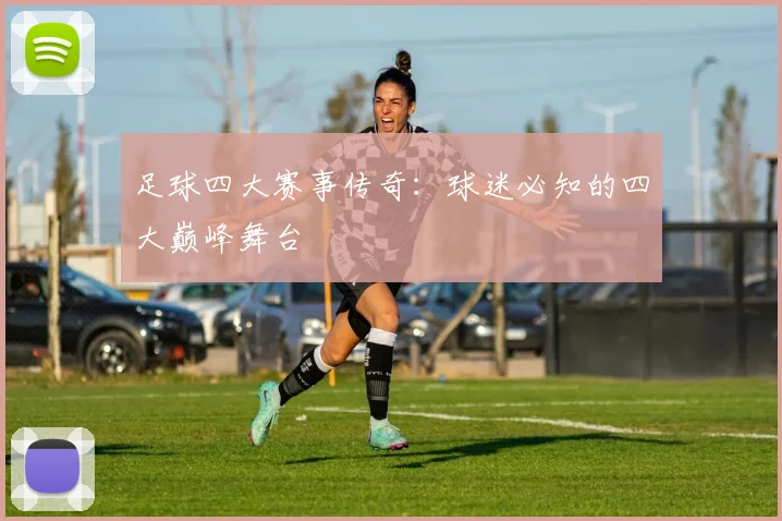 足球四大赛事传奇：球迷必知的四大巅峰舞台