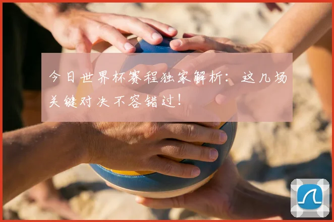 今日世界杯赛程独家解析:这几场关键对决不容错过!