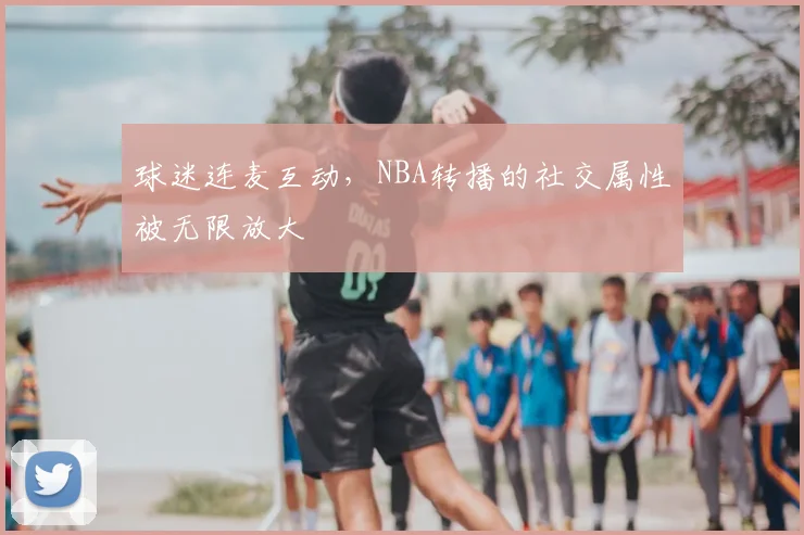球迷连麦互动,NBA转播的社交属性被无限放大