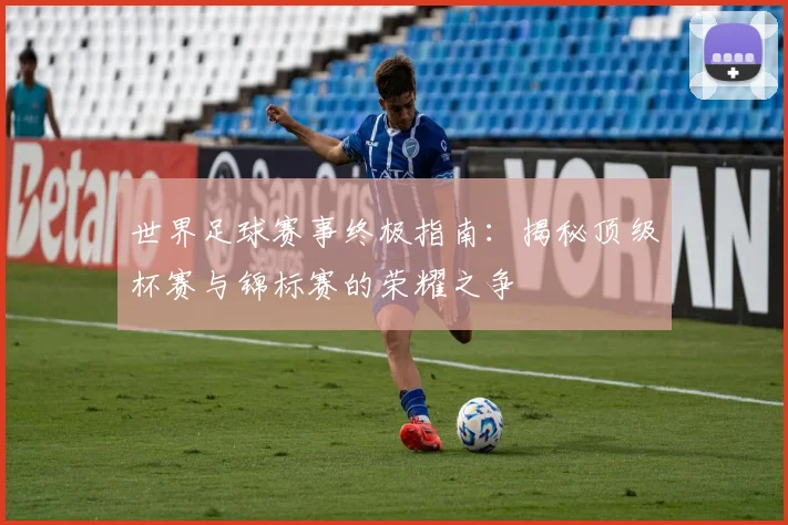 世界足球赛事终极指南:揭秘顶级杯赛与锦标赛的荣耀之争