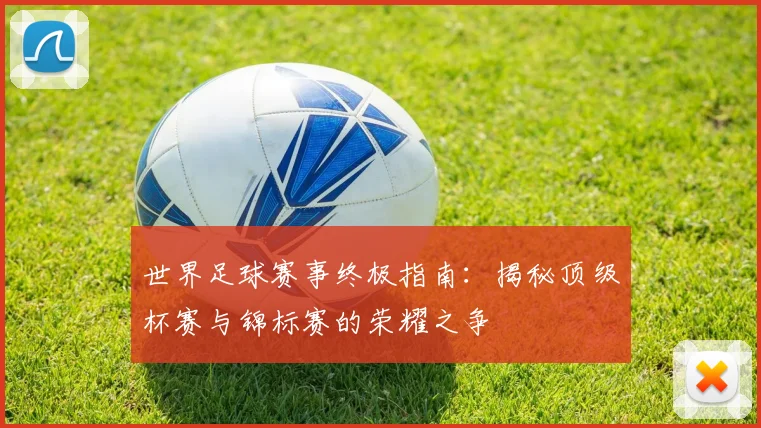 世界足球赛事终极指南：揭秘顶级杯赛与锦标赛的荣耀之争