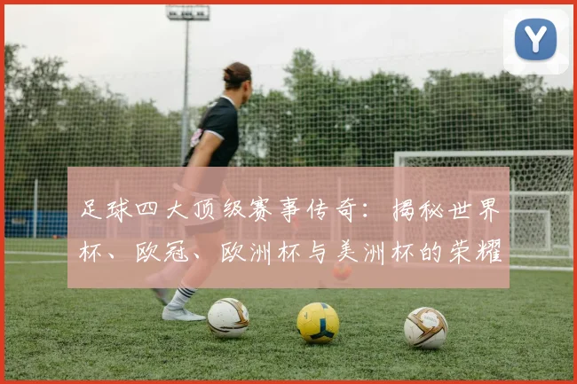 足球四大顶级赛事传奇:揭秘世界杯、欧冠、欧洲杯与美洲杯的荣耀之路