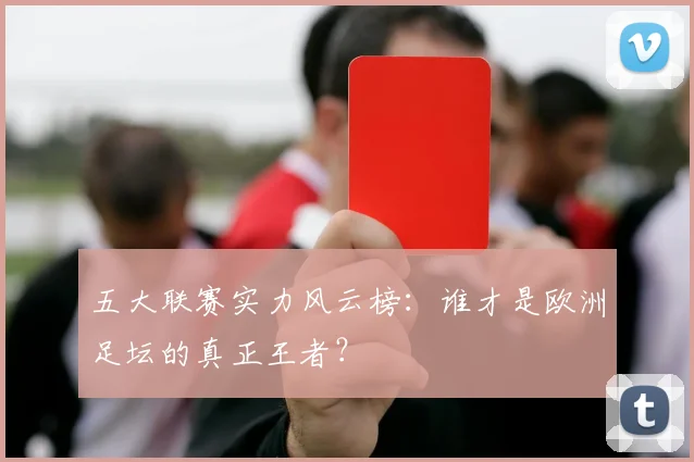 五大联赛实力风云榜：谁才是欧洲足坛的真正王者？