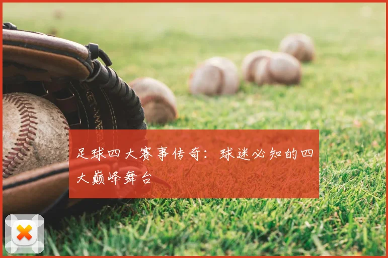 足球四大赛事传奇:球迷必知的四大巅峰舞台