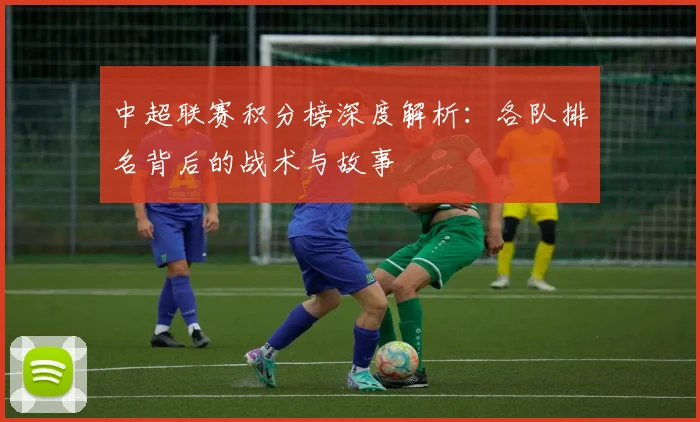 中超联赛积分榜深度解析:各队排名背后的战术与故事