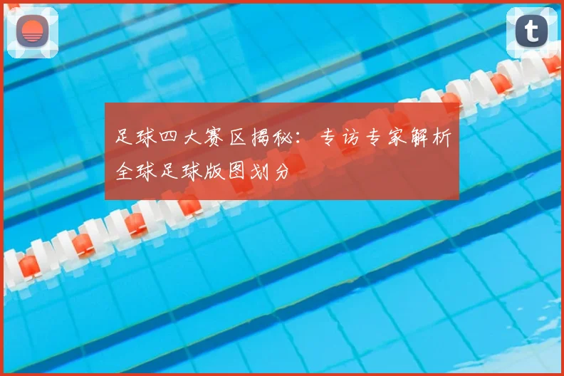 足球四大赛区揭秘：专访专家解析全球足球版图划分