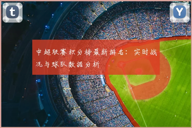 中超联赛积分榜最新排名:实时战况与球队数据分析