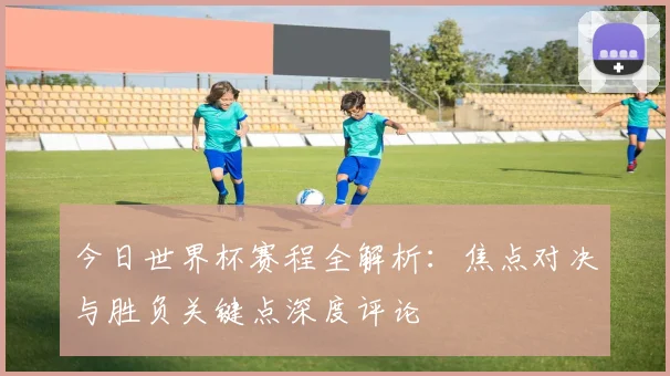 今日世界杯赛程全解析：焦点对决与胜负关键点深度评论