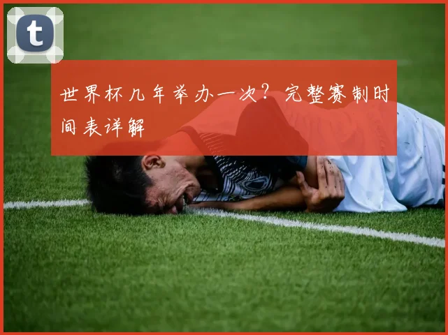 世界杯几年举办一次?完整赛制时间表详解