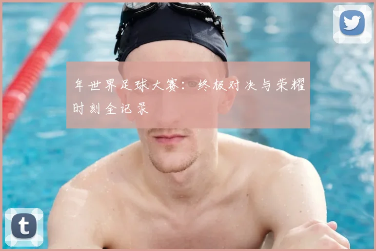 年世界足球大赛：终极对决与荣耀时刻全记录