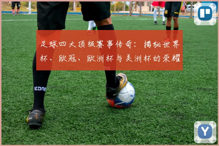 足球四大顶级赛事传奇:揭秘世界杯、欧冠、欧洲杯与美洲杯的荣耀之路