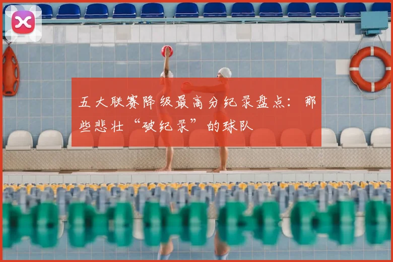 五大联赛降级最高分纪录盘点:那些悲壮“破纪录”的球队