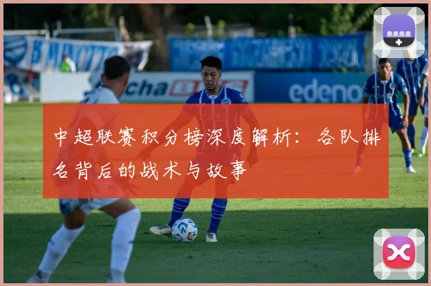 中超联赛积分榜深度解析：各队排名背后的战术与故事
